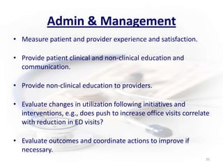 Admin & ManagementMeasure patient and provider experience and satisfaction.Provide patient clinical and non-clinical education and communication.Provide non-clinical education to providers.Evaluate changes in utilization following initiatives and interventions, e.g., does push to increase office visits correlate with reduction in ED visits?Evaluate outcomes and coordinate actions to improve if necessary.35