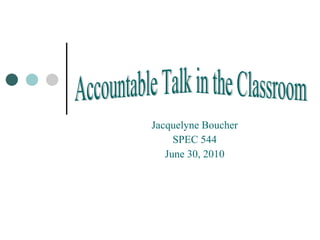 Jacquelyne Boucher SPEC 544 June 30, 2010 Accountable Talk in the Classroom 