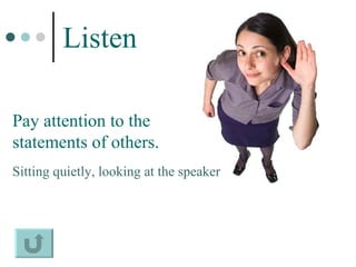 Listen   Pay attention to the statements of others. Sitting quietly, looking at the speaker   