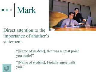 Mark   Direct attention to the importance of another’s statement. “ [Name of student], that was a great point you made!” “ [Name of student], I totally agree with you.” 