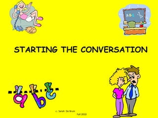 STARTING THE CONVERSATION c . Sarah  De Bruin  Fall 2010 