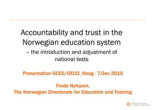 Presentation GCES/OECD, Haag - 7.Dec 2015
Frode Nyhamn,
The Norwegian Directorate for Education and Training
Accountability and trust in the
Norwegian education system
– the introduction and adjustment of
national tests
 