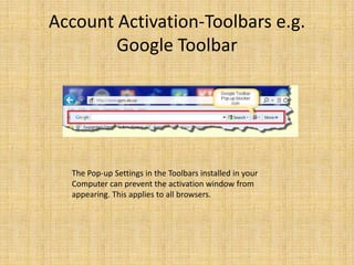 Account Activation-Toolbars e.g.
        Google Toolbar




  The Pop-up Settings in the Toolbars installed in your
  Computer can prevent the activation window from
  appearing. This applies to all browsers.
 