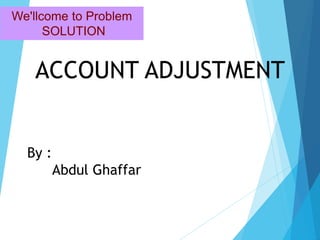 We'llcome to Problem
SOLUTION
ACCOUNT ADJUSTMENT
By :
Abdul Ghaffar
 