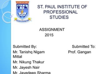 ST. PAUL INSTITUTE OF
PROFESSIONAL
STUDIES
ASSIGNMENT
2015
Submitted By: Submitted To:
Mr. Tanishq Nigam Prof. Gangan
Mittal
Mr. Nikung Thakur
Mr. Jayesh Nair
 