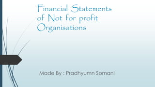 Financial Statements
of Not for profit
Organisations
Made By : Pradhyumn Somani
 