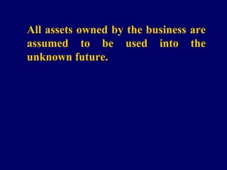 All assets owned by the business are
assumed to be used into the
unknown future.
 