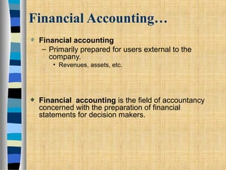 Financial Accounting…
Financial accounting
– Primarily prepared for users external to the
company.
• Revenues, assets, etc.
Financial accounting is the field of accountancy
concerned with the preparation of financial
statements for decision makers.
 