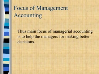 Focus of Management
Accounting
Thus main focus of managerial accounting
is to help the managers for making better
decisions.
 