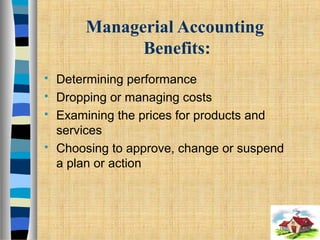 Managerial Accounting
Benefits:
 Determining performance
 Dropping or managing costs
 Examining the prices for products and
services
 Choosing to approve, change or suspend
a plan or action
 