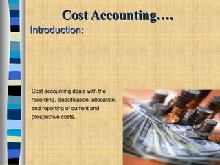 Cost Accounting….Cost Accounting….
Introduction:Introduction:
Cost accounting deals with theCost accounting deals with the
recording, classification, allocation,recording, classification, allocation,
and reporting of current andand reporting of current and
prospective costs.prospective costs.
 