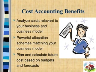 Cost Accounting Benefits
 Analyze costs relevant to
your business and
business model
 Powerful allocation
schemes matching your
business model
 Plan and calculate future
cost based on budgets
and forecasts
 