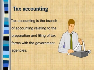 Tax accountingTax accounting
Tax accounting is the branchTax accounting is the branch
of accounting relating to theof accounting relating to the
preparation and filing of taxpreparation and filing of tax
forms with the governmentforms with the government
agencies.agencies.
 