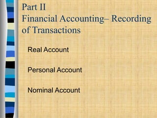 Part II
Financial Accounting– Recording
of Transactions
Real Account
Personal Account
Nominal Account
 