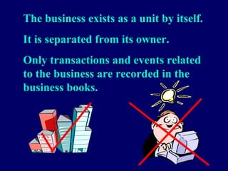The business exists as a unit by itself.
It is separated from its owner.
Only transactions and events related
to the business are recorded in the
business books.
 