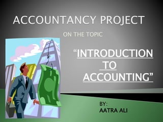 ON THE TOPIC 
“INTRODUCTION 
TO 
ACCOUNTING” 
BY: 
AATRA ALI 
 