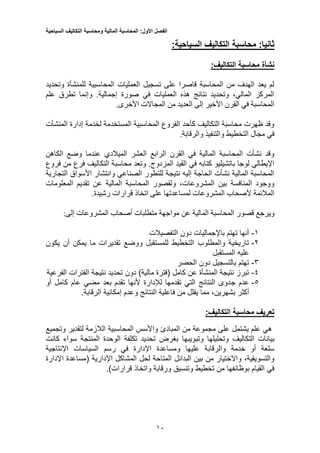 ‫الفصل‬‫األول‬:‫المحاسبة‬‫المالية‬‫ومحاسبة‬‫التكاليف‬‫السياحية‬
10
:‫ثانيا‬‫محاسبة‬‫التكاليف‬‫السياحية‬:
:‫التكاليف‬ ‫محاسبة‬ ‫نشأة‬
‫وتحديد‬ ‫للمنشأة‬ ‫المحاسبية‬ ‫العمليات‬ ‫تسجيل‬ ‫على‬ ‫قاصرا‬ ‫المحاسبة‬ ‫من‬ ‫الهدف‬ ‫يعد‬ ‫لم‬
‫علم‬ ‫تطرق‬ ‫وإنما‬ .‫إجمالية‬ ‫صورة‬ ‫في‬ ‫العمليات‬ ‫هذه‬ ‫نتائج‬ ‫وتحديد‬ ،‫المالي‬ ‫المركز‬
.‫األخرى‬ ‫المجاالت‬ ‫من‬ ‫العديد‬ ‫إلى‬ ‫األخير‬ ‫القرن‬ ‫في‬ ‫المحاسبة‬
‫المنشآت‬ ‫إدارة‬ ‫لخدمة‬ ‫المستخدمة‬ ‫المحاسبية‬ ‫الفروع‬ ‫كأحد‬ ‫التكاليف‬ ‫محاسبة‬ ‫ظهرت‬ ‫وقد‬
.‫والرقابة‬ ‫والتنفيذ‬ ‫التخطيط‬ ‫مجال‬ ‫في‬
‫الكاهن‬ ‫وضع‬ ‫عندما‬ ‫الميالدي‬ ‫العشر‬ ‫الرابع‬ ‫القرن‬ ‫في‬ ‫المالية‬ ‫المحاسبة‬ ‫نشأت‬ ‫وقد‬
‫التكاليف‬ ‫محاسبة‬ ‫وتعد‬ .‫المزدوج‬ ‫القيد‬ ‫في‬ ‫كتابه‬ ‫باتشيليو‬ ‫لوجا‬ ‫اإليطالي‬‫فروع‬ ‫من‬ ‫فرع‬
‫التجارية‬ ‫األسواق‬ ‫وانتشار‬ ‫الصناعي‬ ‫للتطور‬ ‫نتيجة‬ ‫إليه‬ ‫الحاجة‬ ‫نشأت‬ ‫المالية‬ ‫المحاسبة‬
‫المعلومات‬ ‫تقديم‬ ‫عن‬ ‫المالية‬ ‫المحاسبة‬ ‫ولقصور‬ ،‫المشروعات‬ ‫بين‬ ‫المنافسة‬ ‫ووجود‬
.‫رشيدة‬ ‫قرارات‬ ‫اتخاذ‬ ‫على‬ ‫لمساعدتها‬ ‫المشروعات‬ ‫ألصحاب‬ ‫المالئمة‬
‫عن‬ ‫المالية‬ ‫المحاسبة‬ ‫قصور‬ ‫ويرجع‬:‫إلى‬ ‫المشروعات‬ ‫أصحاب‬ ‫متطلبات‬ ‫مواجهة‬
1-‫التفصيالت‬ ‫دون‬ ‫باإلجماليات‬ ‫تهتم‬ ‫أنها‬
2-‫يكون‬ ‫أن‬ ‫يمكن‬ ‫ما‬ ‫تقديرات‬ ‫ووضع‬ ‫للمستقبل‬ ‫التخطيط‬ ‫والمطلوب‬ ‫تاريخية‬
‫المستقبل‬ ‫عليه‬
5-‫الحصر‬ ‫دون‬ ‫بالتسجيل‬ ‫تهتم‬
1-‫الفرعية‬ ‫الفترات‬ ‫نتيجة‬ ‫تحديد‬ ‫دون‬ )‫مالية‬ ‫(فترة‬ ‫كامل‬ ‫عن‬ ‫المنشأة‬ ‫نتيجة‬ ‫تبرز‬
3-‫ج‬ ‫عدم‬‫أو‬ ‫كامل‬ ‫عام‬ ‫مضي‬ ‫بعد‬ ‫تقدم‬ ‫ألنها‬ ‫لإلدارة‬ ‫تقدمها‬ ‫التي‬ ‫النتائج‬ ‫دوى‬
.‫الرقابة‬ ‫إمكانية‬ ‫وعدم‬ ‫النتائج‬ ‫فاعلية‬ ‫من‬ ‫يقلل‬ ‫مما‬ ،‫بشهرين‬ ‫أكثر‬
:‫التكاليف‬ ‫محاسبة‬ ‫تعريف‬
‫وتجميع‬ ‫لتقدير‬ ‫الالزمة‬ ‫المحاسبية‬ ‫واألسس‬ ‫المبادئ‬ ‫من‬ ‫مجموعة‬ ‫على‬ ‫يشتمل‬ ‫علم‬ ‫هي‬
‫وتبويبه‬ ‫وتحليلها‬ ‫التكاليف‬ ‫بيانات‬‫كانت‬ ‫سواء‬ ‫المنتجة‬ ‫الوحدة‬ ‫تكلفة‬ ‫تحديد‬ ‫بغرض‬ ‫ا‬
‫اإلنتاجية‬ ‫السياسات‬ ‫رسم‬ ‫في‬ ‫اإلدارة‬ ‫ومساعدة‬ ‫عليها‬ ‫والرقابة‬ ‫خدمة‬ ‫أو‬ ‫سلعة‬
‫اإلدارة‬ ‫(مساعدة‬ ‫اإلدارية‬ ‫المشاكل‬ ‫لحل‬ ‫المتاحة‬ ‫البدائل‬ ‫بين‬ ‫من‬ ‫واالختيار‬ ،‫والتسويقية‬
.)‫قرارات‬ ‫واتخاذ‬ ‫ورقابة‬ ‫وتنسيق‬ ‫تخطيط‬ ‫من‬ ‫بوظائفها‬ ‫القيام‬ ‫في‬
 