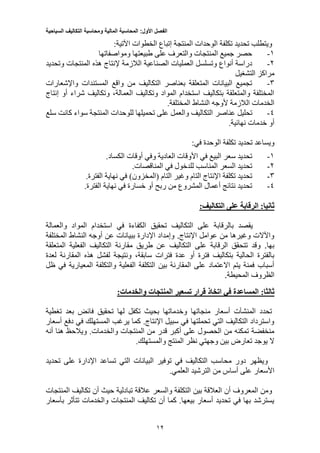 ‫الفصل‬‫األول‬:‫المحاسبة‬‫المالية‬‫ومحاسبة‬‫التكاليف‬‫السياحية‬
12
:‫اآلتية‬ ‫الخطوات‬ ‫إتباع‬ ‫المنتجة‬ ‫الوحدات‬ ‫تكلفة‬ ‫تحديد‬ ‫ويتطلب‬
1-‫ومواصفاتها‬ ‫طبيعتها‬ ‫على‬ ‫والتعرف‬ ‫المنتجات‬ ‫جميع‬ ‫حصر‬
2-‫الصن‬ ‫العمليات‬ ‫وتسلسل‬ ‫أنواع‬ ‫دراسة‬‫وتحديد‬ ‫المنتجات‬ ‫هذه‬ ‫إلنتاج‬ ‫الالزمة‬ ‫اعية‬
‫التشغيل‬ ‫مراكز‬
3-‫واإلشعارات‬ ‫المستندات‬ ‫واقع‬ ‫من‬ ‫التكاليف‬ ‫بعناصر‬ ‫المتعلقة‬ ‫البيانات‬ ‫تجميع‬
‫إنتاج‬ ‫أو‬ ‫شراء‬ ‫وتكاليف‬ ،‫العمالة‬ ‫وتكاليف‬ ‫المواد‬ ‫استخدام‬ ‫بتكاليف‬ ‫والمتعلقة‬ ‫المختلفة‬
.‫المختلفة‬ ‫النشاط‬ ‫ألوجه‬ ‫الالزمة‬ ‫الخدمات‬
4-‫عناصر‬ ‫تحليل‬‫سلع‬ ‫كانت‬ ‫سواء‬ ‫المنتجة‬ ‫للوحدات‬ ‫تحميلها‬ ‫على‬ ‫والعمل‬ ‫التكاليف‬
.‫نهائية‬ ‫خدمات‬ ‫أو‬
:‫في‬ ‫الوحدة‬ ‫تكلفة‬ ‫تحديد‬ ‫ويساعد‬
1-.‫الكساد‬ ‫أوقات‬ ‫وفي‬ ‫العادية‬ ‫األوقات‬ ‫في‬ ‫البيع‬ ‫سعر‬ ‫تحديد‬
2-.‫المناقصات‬ ‫في‬ ‫للدخول‬ ‫المناسب‬ ‫السعر‬ ‫تحديد‬
3-‫نهاية‬ ‫في‬ )‫(المخزون‬ ‫التام‬ ‫وغير‬ ‫التام‬ ‫اإلنتاج‬ ‫تكلفة‬ ‫تحديد‬.‫الفترة‬
4-.‫الفترة‬ ‫نهاية‬ ‫في‬ ‫خسارة‬ ‫أو‬ ‫ربح‬ ‫من‬ ‫المشروع‬ ‫أعمال‬ ‫نتائج‬ ‫تحديد‬
:‫ثانيا‬‫على‬ ‫الرقابة‬:‫التكاليف‬
‫والعمالة‬ ‫المواد‬ ‫استخدام‬ ‫في‬ ‫الكفاءة‬ ‫تحقيق‬ ‫التكاليف‬ ‫على‬ ‫بالرقابة‬ ‫يقصد‬
‫المختلفة‬ ‫النشاط‬ ‫أوجه‬ ‫عن‬ ‫ببيانات‬ ‫اإلدارة‬ ‫وإمداد‬ .‫اإلنتاج‬ ‫عوامل‬ ‫من‬ ‫وغيرها‬ ‫واآلالت‬
‫المتعلقة‬ ‫الفعلية‬ ‫التكاليف‬ ‫مقارنة‬ ‫طريق‬ ‫عن‬ ‫التكاليف‬ ‫على‬ ‫الرقابة‬ ‫تتحقق‬ ‫وقد‬ .‫بها‬
‫لعدة‬ ‫المقارنة‬ ‫هذه‬ ‫لفشل‬ ‫ونتيجة‬ ،‫سابقة‬ ‫فترات‬ ‫عدة‬ ‫أو‬ ‫فترة‬ ‫بتكاليف‬ ‫الحالية‬ ‫بالفترة‬
‫ظل‬ ‫في‬ ‫المعيارية‬ ‫والتكلفة‬ ‫الفعلية‬ ‫التكلفة‬ ‫بين‬ ‫المقارنة‬ ‫على‬ ‫االعتماد‬ ‫يتم‬ ‫فمنة‬ ‫أسباب‬
.‫المحيطة‬ ‫الظروف‬
‫ث‬:‫الثا‬:‫والخدمات‬ ‫المنتجات‬ ‫تسعير‬ ‫قرار‬ ‫اتخاذ‬ ‫في‬ ‫المساعدة‬
‫تغطية‬ ‫بعد‬ ‫فائض‬ ‫تحقيق‬ ‫لها‬ ‫تكفل‬ ‫بحيث‬ ‫وخدماتها‬ ‫منجاتها‬ ‫أسعار‬ ‫المنشآت‬ ‫تحدد‬
‫أسعار‬ ‫دفع‬ ‫في‬ ‫المستهلك‬ ‫يرغب‬ ‫كما‬ .‫اإلنتاج‬ ‫سبيل‬ ‫في‬ ‫تحملتها‬ ‫التي‬ ‫التكاليف‬ ‫واسترداد‬
‫وا‬ ‫المنتجات‬ ‫من‬ ‫قدر‬ ‫أكبر‬ ‫على‬ ‫الحصول‬ ‫من‬ ‫تمكنه‬ ‫منخفضة‬‫أنه‬ ‫هنا‬ ‫ويالحظ‬ .‫لخدمات‬
.‫والمستهلك‬ ‫المنتج‬ ‫نظر‬ ‫وجهتي‬ ‫بين‬ ‫تعارض‬ ‫يوجد‬ ‫ال‬
‫تحديد‬ ‫على‬ ‫اإلدارة‬ ‫تساعد‬ ‫التي‬ ‫البيانات‬ ‫توفير‬ ‫في‬ ‫التكاليف‬ ‫محاسب‬ ‫دور‬ ‫ويظهر‬
.‫العلمي‬ ‫الترشيد‬ ‫من‬ ‫أساس‬ ‫على‬ ‫األسعار‬
‫الم‬ ‫تكاليف‬ ‫أن‬ ‫حيث‬ ‫تبادلية‬ ‫عالقة‬ ‫والسعر‬ ‫التكلفة‬ ‫بين‬ ‫العالقة‬ ‫أن‬ ‫المعروف‬ ‫ومن‬‫نتجات‬
‫بأسعار‬ ‫تتأثر‬ ‫والخدمات‬ ‫المنتجات‬ ‫تكاليف‬ ‫أن‬ ‫كما‬ .‫بيعها‬ ‫أسعار‬ ‫تحديد‬ ‫في‬ ‫بها‬ ‫يسترشد‬
 