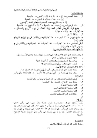‫الفصل‬‫الرابع‬:‫النظام‬‫المحاسبي‬‫للمنشآت‬‫السياحية‬(‫شركات‬‫اشخاص‬)
35
‫الحل‬ ‫مالحظات‬
1.‫نسبة‬( ‫المسحوبات‬= )‫أ‬0333×0%×0=‫شهور‬233‫ج‬‫نية‬
= )‫(ب‬0333×0%×0= ‫شهور‬2433‫ج‬‫نية‬
‫إذا‬( ‫المدة‬ ‫يعتبر‬ ‫المسحوبات‬ ‫سحب‬ ‫تاريخ‬ ‫يحدد‬ ‫لم‬0‫شهور‬ )
2.= )‫(ب‬ ‫الشريك‬ ‫قرض‬ ‫فائدة‬13333‫ج‬‫نية‬×0%×3= ‫شهور‬103‫ج‬‫نية‬
‫تحمل‬ ‫كمصاريف‬ ‫تعامل‬ ‫القروض‬ ‫فوائد‬ ‫جميع‬‫في‬= ‫والخسائر‬ ‫االرباح‬ / ‫ح‬
103‫ج‬‫نية‬‫ـــ‬133‫ج‬‫نية‬=03‫ج‬‫نية‬
3.‫مكافأة‬‫االدارة‬
1333‫ج‬‫شهري‬×12= ‫شهر‬12333‫ج‬‫نية‬‫توضع‬‫بالكامل‬‫في‬‫االرباح‬ ‫/توزيع‬ ‫ح‬
)‫(منة‬ ‫جانب‬
‫الباقي‬= ‫المستحق‬12333‫ج‬‫نية‬‫ــــ‬13333‫ج‬‫نية‬=2333‫ج‬‫نية‬‫توضع‬‫بالكامل‬‫في‬‫ح‬
)‫(له‬ ‫جانب‬ ‫الشركاء‬ ‫جارى‬ /
‫الشريك‬ ‫النضمام‬ ‫المحاسبية‬ ‫المعالجة‬
:‫مثل‬ ‫األسباب‬ ‫لبعض‬ ‫جديد‬ ‫شريك‬ ‫انضمام‬ ‫على‬ ‫الموافقة‬ ‫الشركة‬ ‫عمل‬ ‫إثناء‬ ‫يحدث‬ ‫قد‬
‫المال‬ ‫رأس‬ ‫لزيادة‬ ‫الشركة‬ ‫حاجة‬
‫أو‬ ‫فنية‬ ‫بكفاءة‬ ‫يتمتع‬ ‫المنضم‬ ‫الشريك‬ ‫إن‬‫أداريه‬‫عالية‬
‫الشركة‬ ‫نشاط‬ ‫بنفس‬ ‫يعمل‬ ‫منافس‬ ‫على‬ ‫القضاء‬
‫إتباع‬ ‫يجب‬ ‫االنضمام‬ ‫وعند‬:‫اآلتي‬-
1.‫هما‬ ‫افتراضان‬ ‫يوجد‬ ‫وهنا‬ ‫المال‬ ‫رأس‬ ‫في‬ ‫المنضم‬ ‫الشريك‬ ‫حصة‬ ‫تحديد‬
‫الشركة‬ ‫مال‬ ‫رأس‬ ‫في‬ ‫حصة‬ ‫يشترى‬ ‫سوف‬‫األصلي‬‫وفى‬‫رأس‬ ‫يظل‬ ‫الحالة‬ ‫هذه‬
‫ثابت‬ ‫المال‬
‫الشركة‬ ‫مال‬ ‫رأس‬ ‫يزيد‬ ‫الحالة‬ ‫هذه‬ ‫وفى‬ ‫جديدة‬ ‫باستثمارات‬ ‫يدخل‬
2.‫االنضمام‬ ‫بعد‬ ‫والخسائر‬ ‫األرباح‬ ‫نسبة‬ ‫تحديد‬
3.‫الشهرة‬ ‫معالجة‬ ‫كيفية‬
4.‫العام‬ ‫االحتياطي‬ ‫معالجة‬ ‫كيفية‬
0.‫التامين‬ ‫بوليصة‬ ‫معالجة‬ ‫كيفية‬
0.‫والخصوم‬ ‫األصول‬ ‫قيم‬ ‫تقدير‬ ‫إعادة‬
0.
‫مثال‬(0)
‫احمد‬‫وماجد‬‫شركاء‬‫متضامنون‬‫تبلغ‬‫حصة‬‫كال‬‫منهما‬‫في‬‫رأس‬‫المال‬
20000:10000‫على‬‫التوالي‬‫نسبة‬‫توزيع‬‫خ‬ .‫أ‬‫بينهم‬2:1‫وافق‬‫على‬‫انضمام‬‫الشريك‬
‫امير‬‫بشراء‬‫حصة‬‫في‬‫رأس‬‫مال‬‫الشركة‬‫قدرها‬5300‫ج‬‫نية‬‫على‬‫إن‬‫يتنازل‬‫كل‬‫شريك‬
‫من‬‫الشركاء‬‫القدامى‬‫عن‬‫جزء‬‫من‬‫حصته‬‫في‬‫رأس‬‫مال‬‫الشركة‬‫بنسبة‬‫ال‬‫توزيع‬
‫األصلية‬
‫المطلوب‬:
-‫تحديد‬‫حصة‬‫كل‬‫شريك‬‫وإثباتها‬‫محاسبيا‬
 