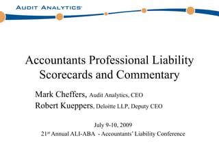 Accountants Professional Liability
  Scorecards and Commentary
  Mark Cheffers, Audit Analytics, CEO
  Robert Kueppers, Deloitte LLP, Deputy CEO

                      July 9-10, 2009
   21st Annual ALI-ABA - Accountants’ Liability Conference
 