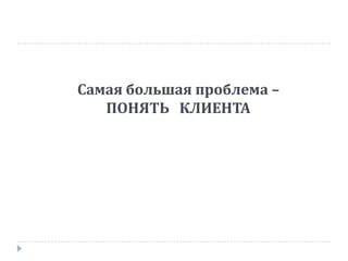 Самая большая проблема –
ПОНЯТЬ КЛИЕНТА
 