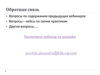 Обратная связь
 Вопросы по содержанию предыдущих вебинаров
 Вопросы – кейсы по своим практикам
 Другие вопросы….
Посмотреть вебинар на youtube
yurchak.alexandre@b2b-ray.com
 