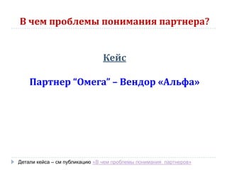 В чем проблемы понимания партнера?
Кейс
Партнер “Омега” – Вендор «Альфа»
Детали кейса – см публикацию «В чем проблемы понимания партнеров»
 
