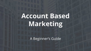 Account Based
Marketing
A Beginner’s Guide
 