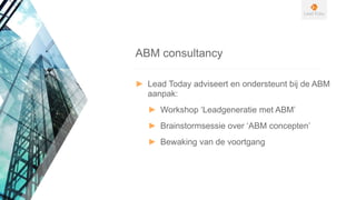 ► Lead Today adviseert en ondersteunt bij de ABM
aanpak:
► Workshop ‘Leadgeneratie met ABM’
► Brainstormsessie over ‘ABM concepten’
► Bewaking van de voortgang
ABM consultancy
 