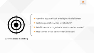 ► Gerichte acquisitie van enkele potentiële klanten
►Welke organisaties willen we als klant?
►Wie binnen deze organisatie moeten we benaderen?
► Hoe kunnen we de beïnvloeders bereiken?
Account based marketing
 
