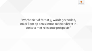 ‘‘Wacht niet af totdat jij wordt gevonden,
maar kom op een slimme manier direct in
contact met relevante prospects’’
 