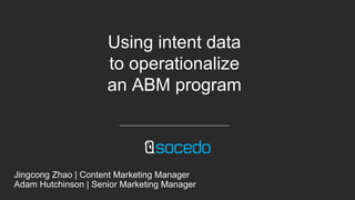 Using intent data
to operationalize
an ABM program
Jingcong Zhao | Content Marketing Manager
Adam Hutchinson | Senior Marketing Manager
 