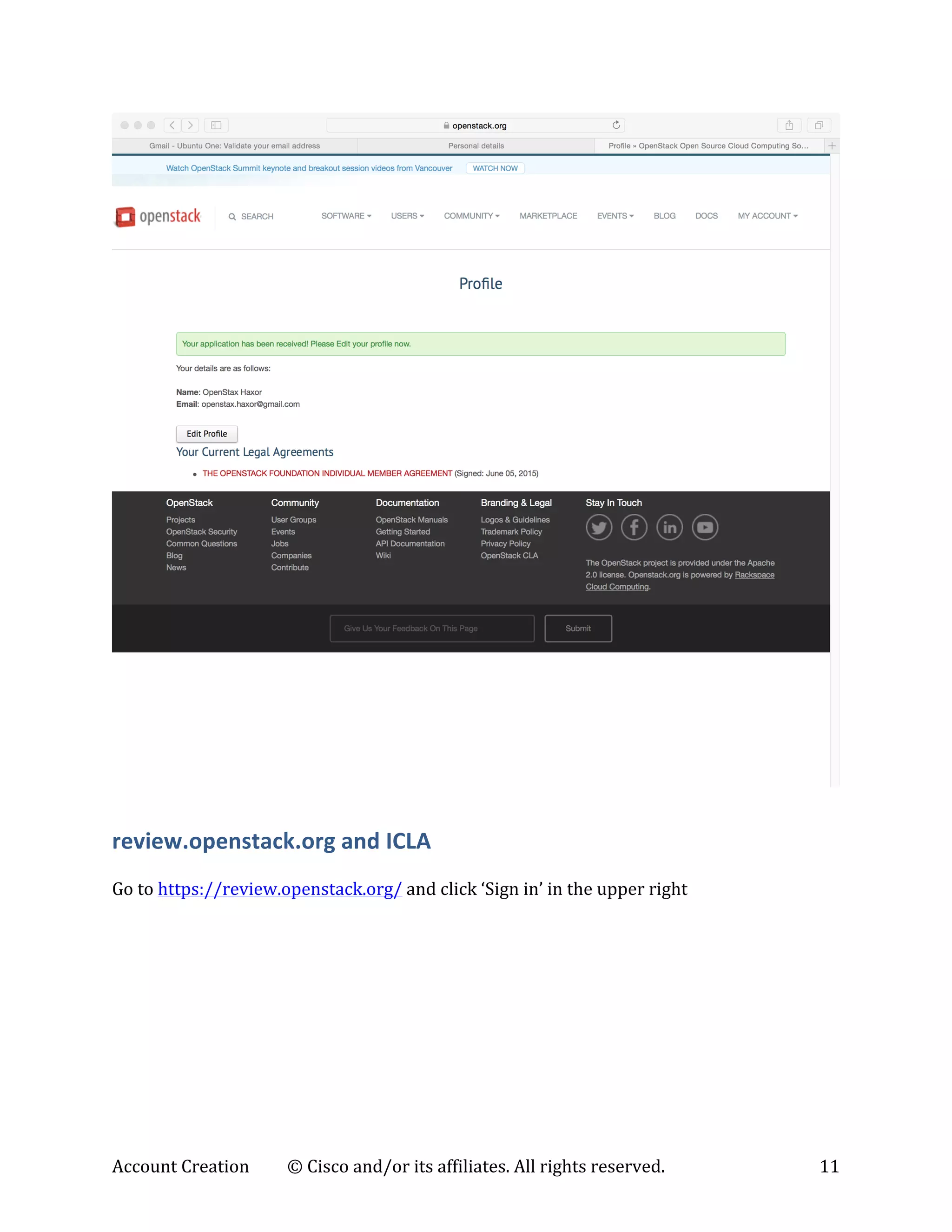 Account	
  Creation	
   ©	
  Cisco	
  and/or	
  its	
  affiliates.	
  All	
  rights	
  reserved.	
   11	
  
	
  
review.openstack.org	
  and	
  ICLA	
  
	
  
Go	
  to	
  https://review.openstack.org/	
  and	
  click	
  ‘Sign	
  in’	
  in	
  the	
  upper	
  right	
  
 