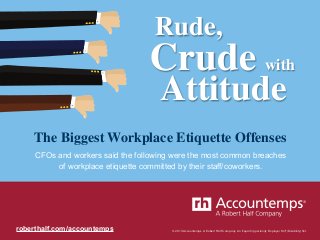© 2015 Accountemps. A Robert Half Company. An Equal Opportunity Employer M/F/Disability/Vet.
Rude,	

Crude	

with	

Attitude	

The Biggest Workplace Etiquette Offenses 	

CFOs and workers said the following were the most common breaches
of workplace etiquette committed by their staff/coworkers.
roberthalf.com/accountemps
 
