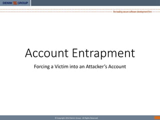 Account Entrapment 
Forcing a Victim into an Attacker’s Account 
© Copyright 2014 Denim Group - All Rights Reserved 
 