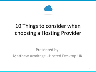 10 Things to consider when
choosing a Hosting Provider
Presented by:
Matthew Armitage - Hosted Desktop UK
1
 
