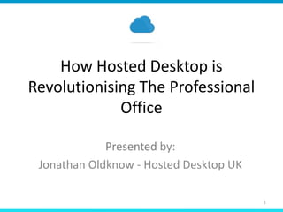 How Hosted Desktop is
Revolutionising The Professional
Office
Presented by:
Jonathan Oldknow - Hosted Desktop UK
1
 