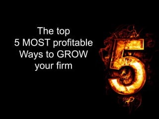 The top
5 MOST profitable
Ways to GROW
your firm
 