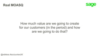 Real MOASQ
How much value are we going to create
for our customers (in the period) and how
are we going to do that?
@edkless #accountexUK
 