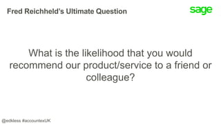 Fred Reichheld’s Ultimate Question
What is the likelihood that you would
recommend our product/service to a friend or
colleague?
@edkless #accountexUK
 