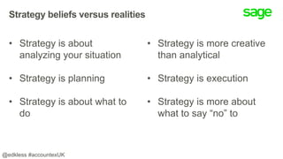 Strategy beliefs versus realities
• Strategy is about
analyzing your situation
• Strategy is planning
• Strategy is about what to
do
• Strategy is more creative
than analytical
• Strategy is execution
• Strategy is more about
what to say “no” to
@edkless #accountexUK
 