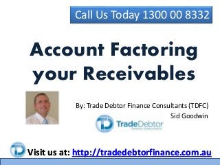Call Us Today 1300 00 8332
Visit us at: http://tradedebtorfinance.com.au
By: Trade Debtor Finance Consultants (TDFC)
Sid Goodwin
Account Factoring
your Receivables
Visit us at: http://tradedebtorfinance.com.au
 