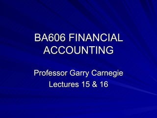 BA606 FINANCIAL ACCOUNTING Professor Garry Carnegie Lectures 15 & 16 
