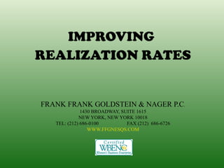 IMPROVING
REALIZATION RATES


FRANK FRANK GOLDSTEIN & NAGER P.C.
              1430 BROADWAY, SUITE 1615
             NEW YORK, NEW YORK 10018
   TEL: (212) 686-0100         FAX (212) 686-6726
                 WWW.FFGNESQS.COM
 