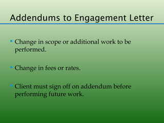 Addendums to Engagement Letter

 Change in scope or additional work to be
 performed.

 Change in fees or rates.


 Client must sign off on addendum before
 performing future work.
 