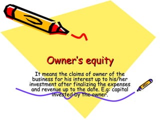 Owner’s equity
   It means the claims of owner of the
 business for his interest up to his/her
investment after finalizing the expenses
 and revenue up to the date. E.g: capital
         invested by the owner.
 
