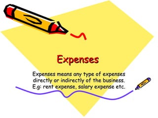 Expenses
Expenses means any type of expenses
directly or indirectly of the business.
E.g: rent expense, salary expense etc.
 