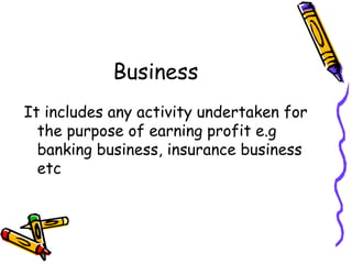 Business
It includes any activity undertaken for
  the purpose of earning profit e.g
  banking business, insurance business
  etc
 