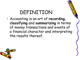 DEFINITION
• Accounting is an art of recording,
  classifying and summarizing in terms
  of money transactions and events of
  a financial character and interpreting
  the results thereof.
 