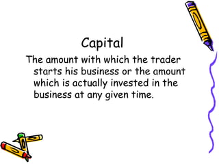 Capital
The amount with which the trader
 starts his business or the amount
 which is actually invested in the
 business at any given time.
 